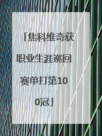 焦科维奇获职业生涯巡回赛单打第100冠