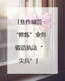 焦作城管：“修炼”业务 锻造执法“尖兵”