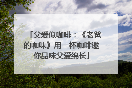 父爱似咖啡：《老爸的咖味》用一杯咖啡邀你品味父爱绵长