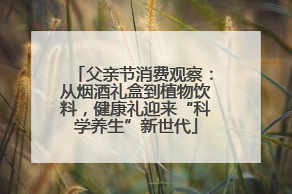 父亲节消费观察：从烟酒礼盒到植物饮料，健康礼迎来“科学养生”新世代