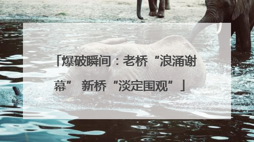 爆破瞬间：老桥“浪涌谢幕” 新桥“淡定围观”