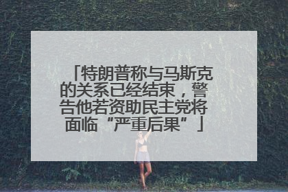 特朗普称与马斯克的关系已经结束，警告他若资助民主党将面临“严重后果”