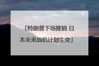 特朗普下场推销 日本未来战机计划生变