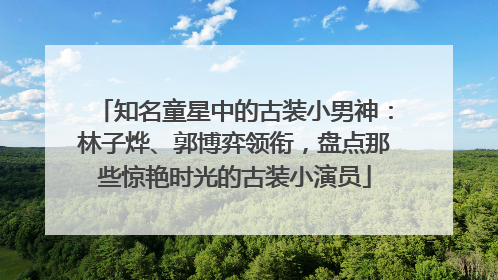 知名童星中的古装小男神：林子烨、郭博弈领衔，盘点那些惊艳时光的古装小演员