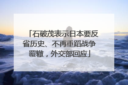 石破茂表示日本要反省历史、不再重蹈战争覆辙，外交部回应