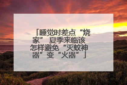 睡觉时差点“烧家” 夏季来临该怎样避免“灭蚊神器”变“火器”
