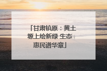 甘肃镇原：黄土塬上绘新绿 生态惠民谱华章