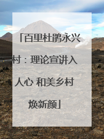 百里杜鹃永兴村：理论宣讲入人心 和美乡村焕新颜