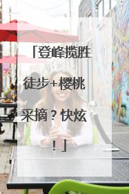 登峰揽胜徒步+樱桃采摘？快炫！