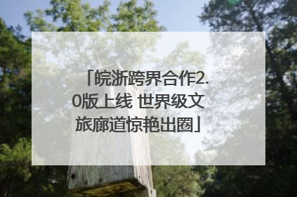 皖浙跨界合作2.0版上线 世界级文旅廊道惊艳出圈