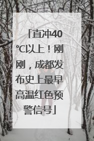 直冲40℃以上！刚刚，成都发布史上最早高温红色预警信号
