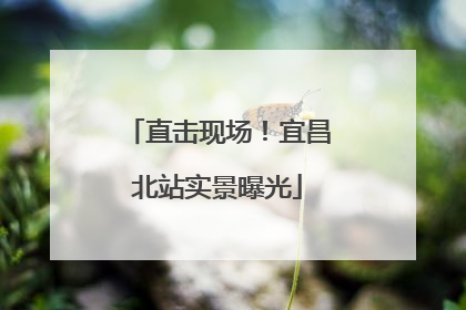直击现场！宜昌北站实景曝光