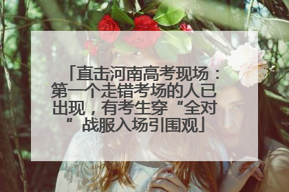 直击河南高考现场：第一个走错考场的人已出现，有考生穿“全对”战服入场引围观