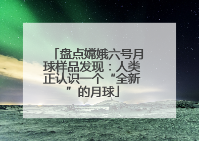 盘点嫦娥六号月球样品发现：人类正认识一个“全新”的月球
