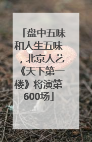 盘中五味和人生五味，北京人艺《天下第一楼》将演第600场