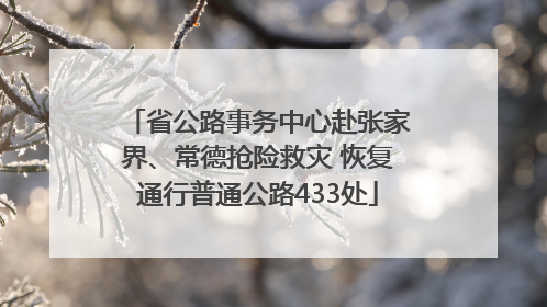 省公路事务中心赴张家界、常德抢险救灾 恢复通行普通公路433处