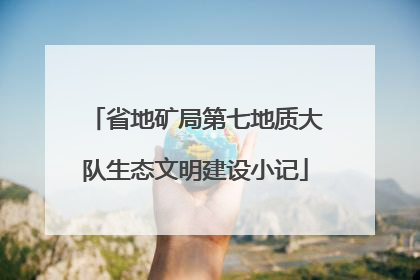省地矿局第七地质大队生态文明建设小记