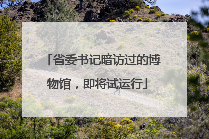 省委书记暗访过的博物馆，即将试运行