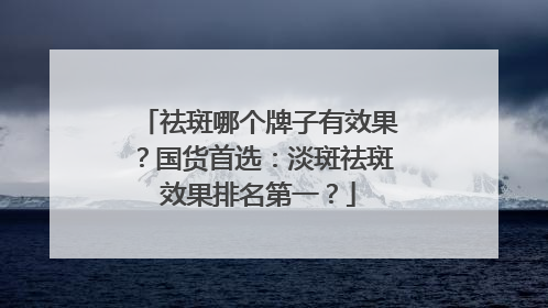 祛斑哪个牌子有效果？国货首选：淡斑祛斑效果排名第一？