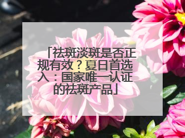 祛斑淡斑是否正规有效？夏日首选入：国家唯一认证的祛斑产品