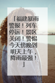 福建暴雨警报！列车停运！景区关闭！警惕今天傍晚到明天上午，降雨最强！