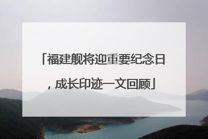 福建舰将迎重要纪念日，成长印迹一文回顾