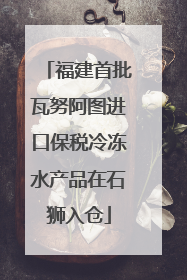 福建首批瓦努阿图进口保税冷冻水产品在石狮入仓