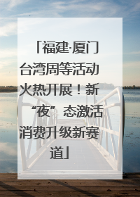 福建·厦门台湾周等活动火热开展！新“夜”态激活消费升级新赛道