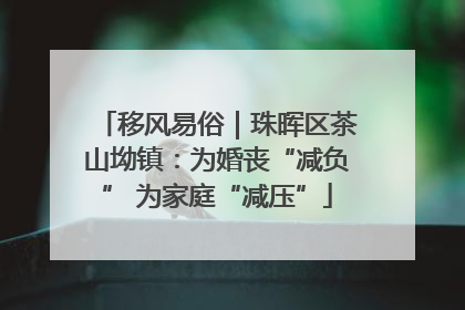 移风易俗｜珠晖区茶山坳镇：为婚丧“减负” 为家庭“减压”