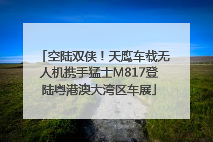 空陆双侠！天鹰车载无人机携手猛士M817登陆粤港澳大湾区车展