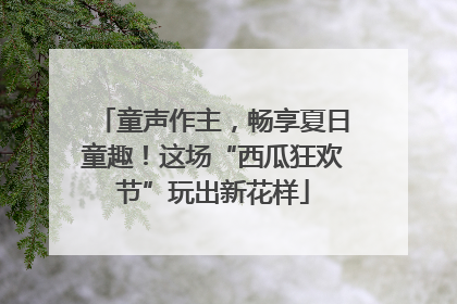 童声作主，畅享夏日童趣！这场“西瓜狂欢节”玩出新花样