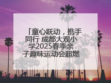 童心跃动，携手同行 成都大观小学2025春季亲子趣味运动会超燃来袭！