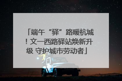 端午“驿”路暖杭城！文一西路驿站焕新升级 守护城市劳动者