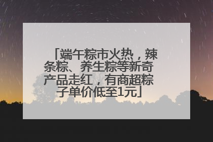 端午粽市火热，辣条粽、养生粽等新奇产品走红，有商超粽子单价低至1元