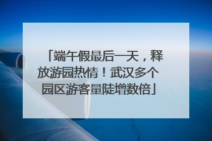 端午假最后一天，释放游园热情！武汉多个园区游客量陡增数倍