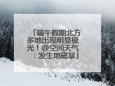 端午假期北方多地出现明显极光！@空间天气：发生地磁暴