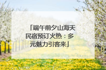 端午前夕山海天民宿预订火热：多元魅力引客来