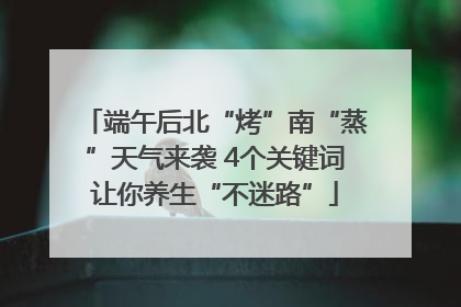 端午后北“烤”南“蒸”天气来袭 4个关键词让你养生“不迷路”