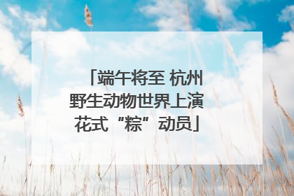 端午将至 杭州野生动物世界上演花式“粽”动员