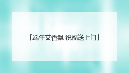 端午艾香飘 祝福送上门