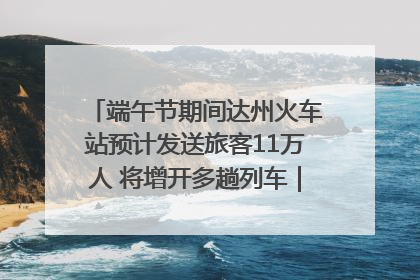 端午节期间达州火车站预计发送旅客11万人 将增开多趟列车｜网络中国节·端午