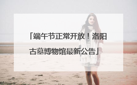 端午节正常开放！洛阳古墓博物馆最新公告