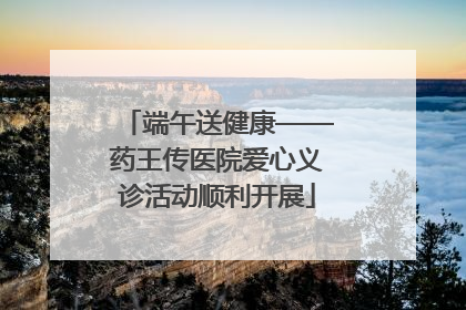 端午送健康——药王传医院爱心义诊活动顺利开展