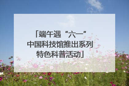 端午遇“六一” 中国科技馆推出系列特色科普活动