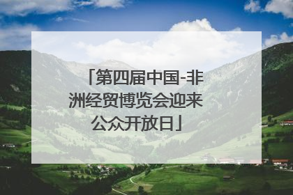 第四届中国-非洲经贸博览会迎来公众开放日
