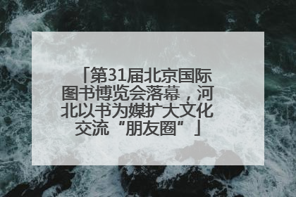 第31届北京国际图书博览会落幕，河北以书为媒扩大文化交流“朋友圈”
