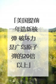美国提前一年造新核弹 破坏力是广岛原子弹的20倍以上