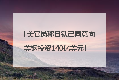 美官员称日铁已同意向美钢投资140亿美元
