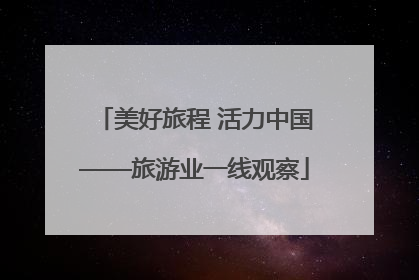 美好旅程 活力中国——旅游业一线观察