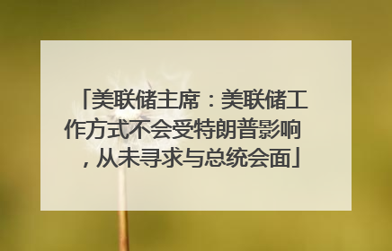 美联储主席：美联储工作方式不会受特朗普影响，从未寻求与总统会面